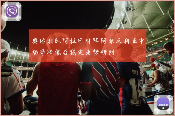 奥地利队阿拉巴对阵阿尔及利亚中场串联能否稳定走势研判