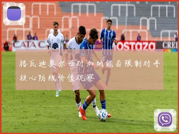 格瓦迪奥尔面对加纳能否限制对手核心防线价值观察