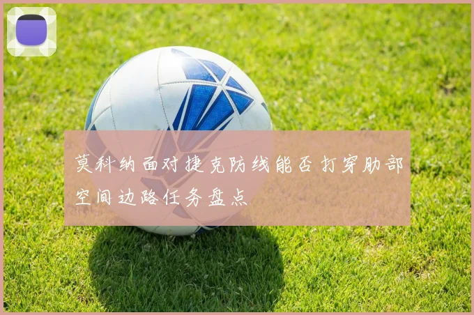 莫科纳面对捷克防线能否打穿肋部空间边路任务盘点