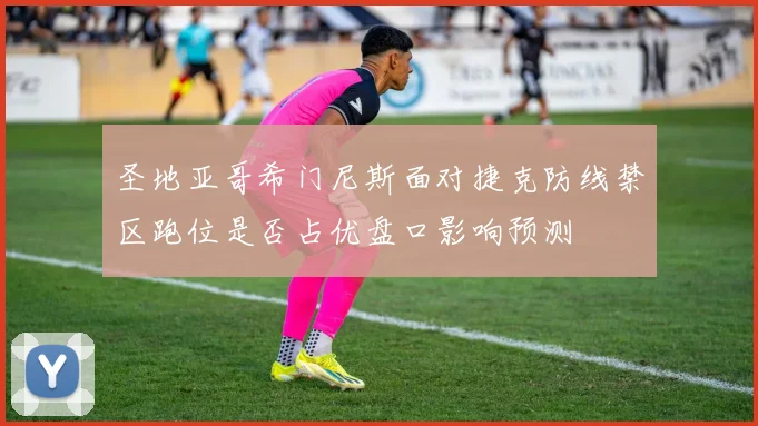 圣地亚哥希门尼斯面对捷克防线禁区跑位是否占优盘口影响预测