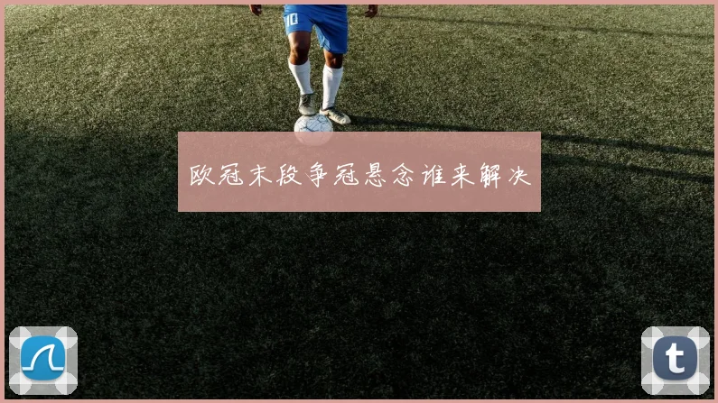 欧冠末段争冠悬念谁来解决