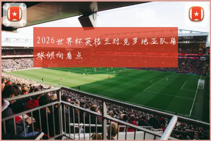 2026世界杯英格兰对克罗地亚队角球倾向看点