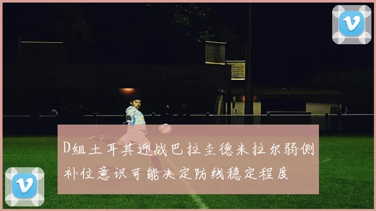 D组土耳其迎战巴拉圭德米拉尔弱侧补位意识可能决定防线稳定程度