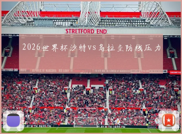2026世界杯沙特vs乌拉圭防线压力
