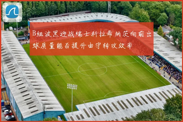 B组波黑迎战瑞士科拉希纳茨向前出球质量能否提升由守转攻效率