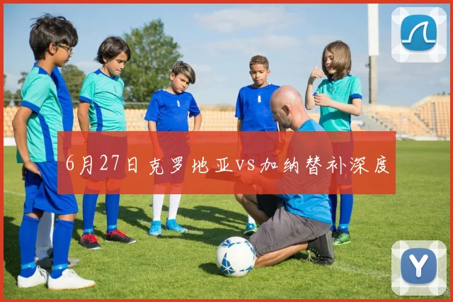 6月27日克罗地亚vs加纳替补深度