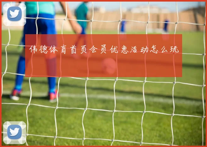 伟德体育首页会员优惠活动怎么玩