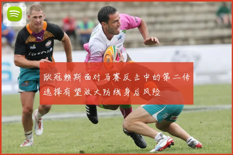 欧冠赖斯面对马赛反击中的第二传选择有望放大防线身后风险