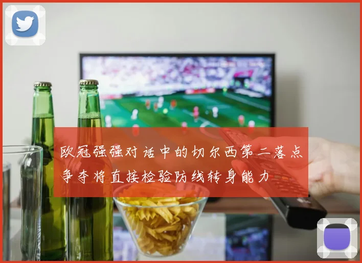 欧冠强强对话中的切尔西第二落点争夺将直接检验防线转身能力