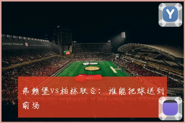 弗赖堡vs柏林联合：谁能把球送到前场