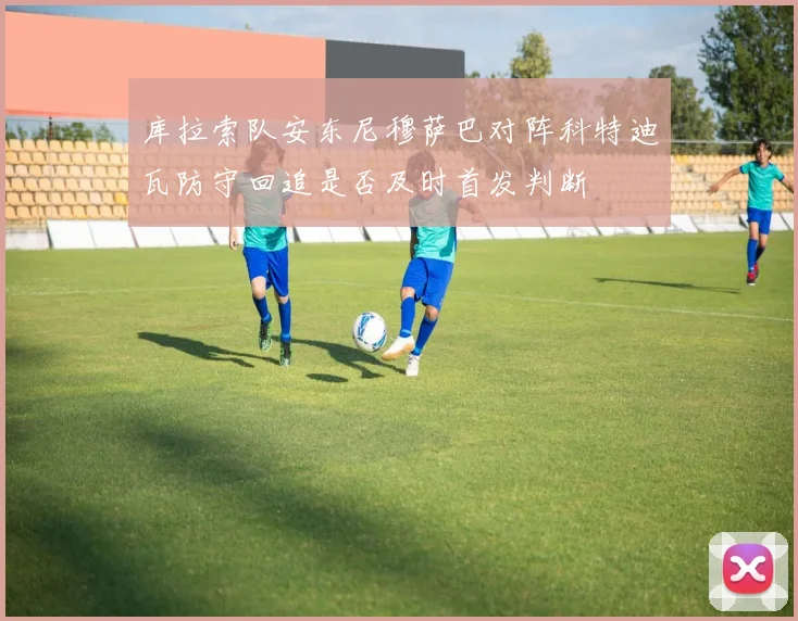 库拉索队安东尼穆萨巴对阵科特迪瓦防守回追是否及时首发判断