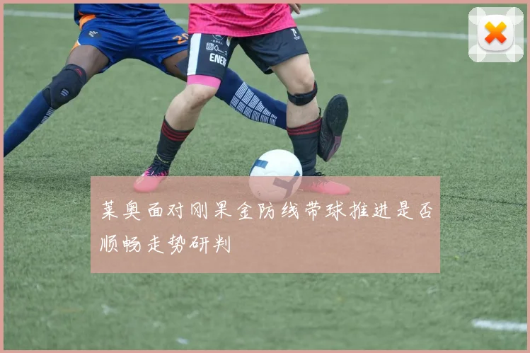 莱奥面对刚果金防线带球推进是否顺畅走势研判