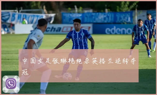 中国女足张琳艳绝杀英格兰逆转夺冠