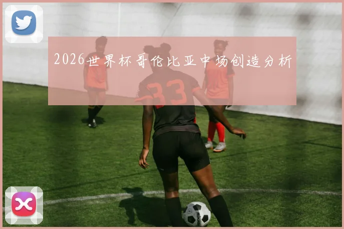 2026世界杯哥伦比亚中场创造分析