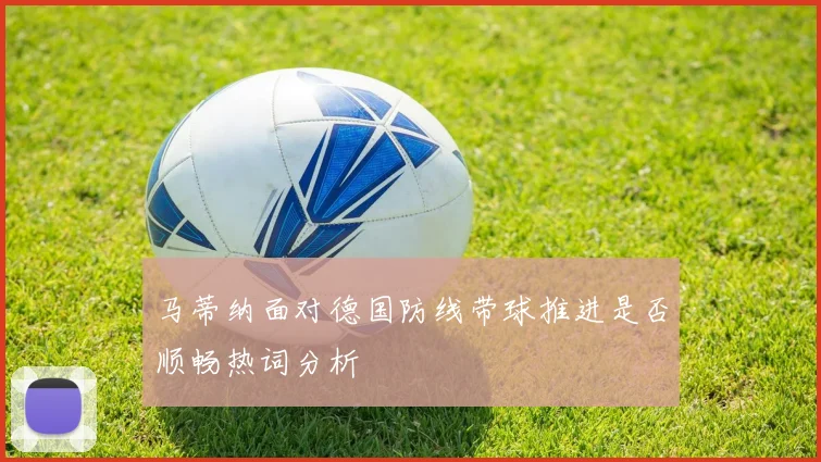 马蒂纳面对德国防线带球推进是否顺畅热词分析