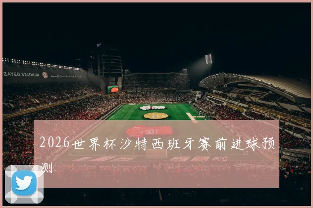 2026世界杯沙特西班牙赛前进球预测