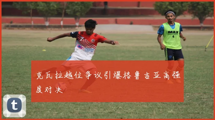 克瓦拉越位争议引爆格鲁吉亚高强度对决