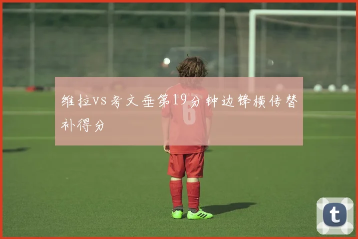 维拉vs考文垂第19分钟边锋横传替补得分