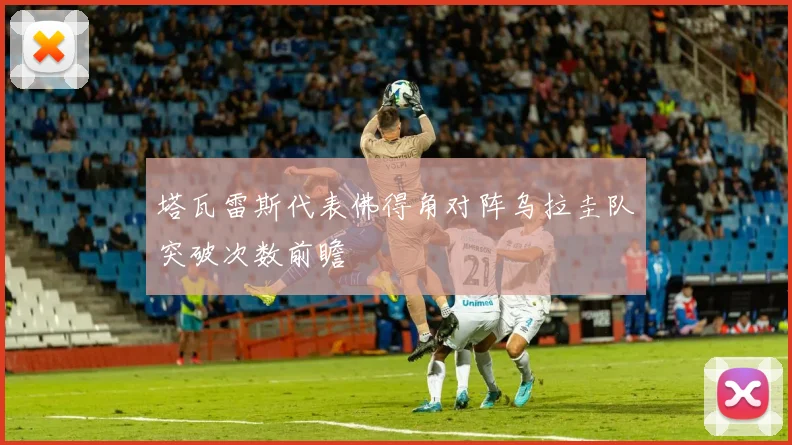 塔瓦雷斯代表佛得角对阵乌拉圭队突破次数前瞻