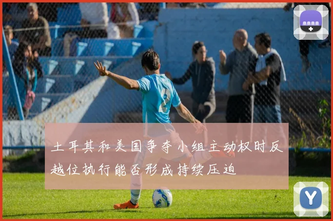 土耳其和美国争夺小组主动权时反越位执行能否形成持续压迫