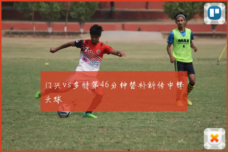 门兴vs多特第46分钟替补斜传中锋头球